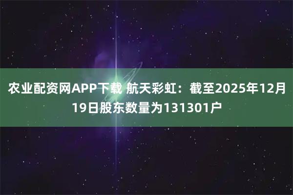 农业配资网APP下载 航天彩虹：截至2025年12月19日股东数量为131301户