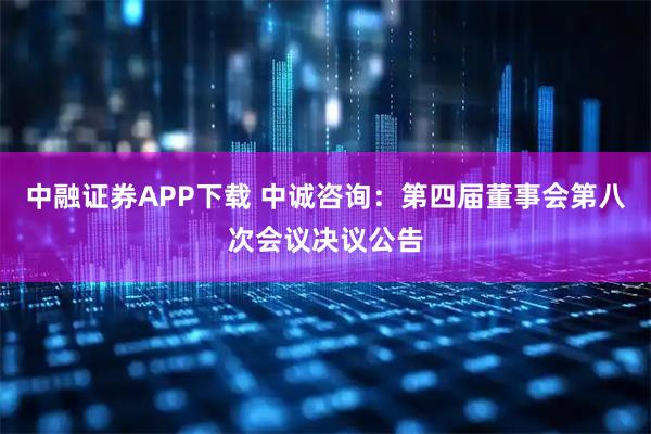 中融证券APP下载 中诚咨询：第四届董事会第八次会议决议公告