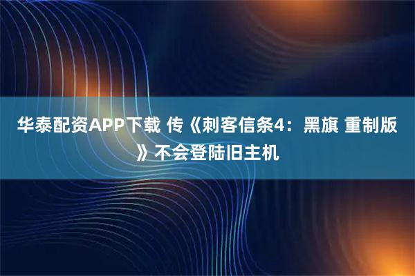 华泰配资APP下载 传《刺客信条4：黑旗 重制版》不会登陆旧主机