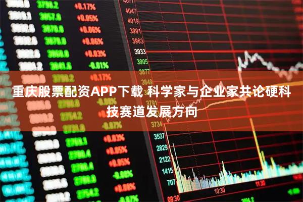 重庆股票配资APP下载 科学家与企业家共论硬科技赛道发展方向