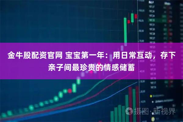 金牛股配资官网 宝宝第一年：用日常互动，存下亲子间最珍贵的情感储蓄