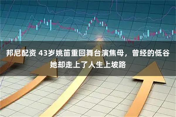 邦尼配资 43岁姚笛重回舞台演焦母,曾经的低谷她却走上了人生上坡路