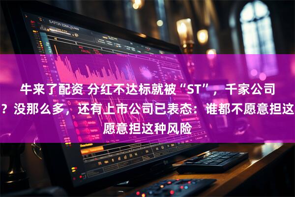 牛来了配资 分红不达标就被“ST”，千家公司有风险？没那么多，还有上市公司已表态：谁都不愿意担这种风险