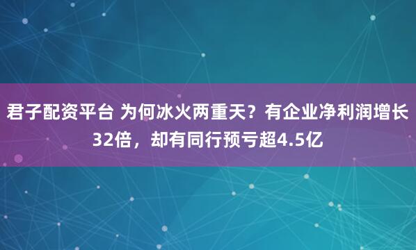 君子配资平台 为何冰火两重天?有企业净利润增长32倍,却有同行预亏超4.5亿
