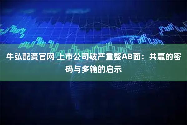 牛弘配资官网 上市公司破产重整AB面：共赢的密码与多输的启示