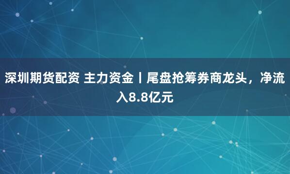 深圳期货配资 主力资金丨尾盘抢筹券商龙头，净流入8.8亿元