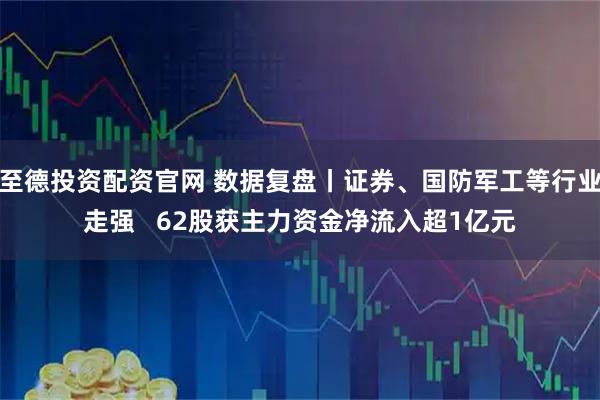 至德投资配资官网 数据复盘丨证券、国防军工等行业走强   62股获主力资金净流入超1亿元