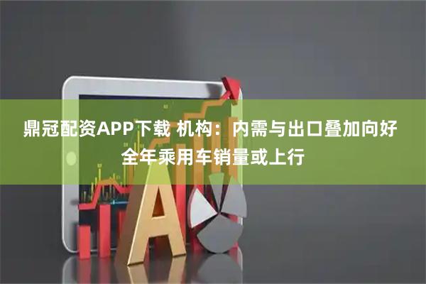 鼎冠配资APP下载 机构：内需与出口叠加向好 全年乘用车销量或上行