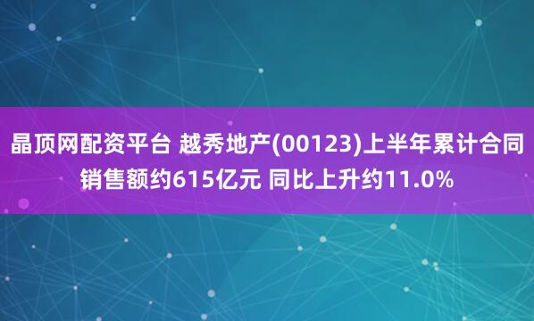 晶顶网配资平台 越秀地产(00123)上半年累计合同销售额约615亿元 同比上升约11.0%