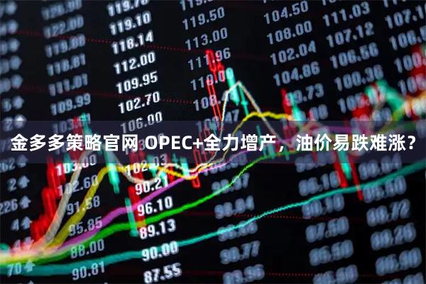 金多多策略官网 OPEC+全力增产，油价易跌难涨？