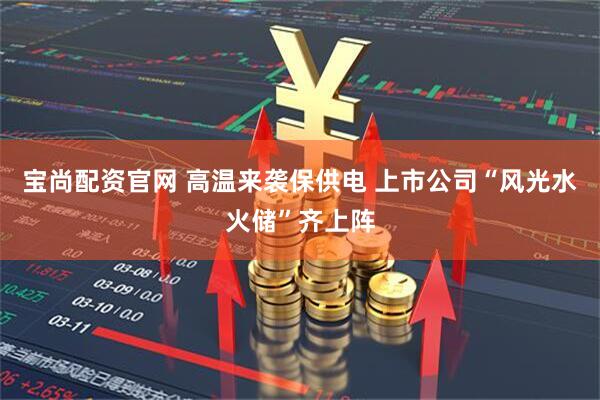 宝尚配资官网 高温来袭保供电 上市公司“风光水火储”齐上阵