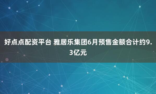 好点点配资平台 雅居乐集团6月预售金额合计约9.3亿元