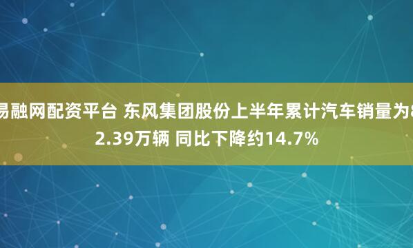 易融网配资平台 东风集团股份上半年累计汽车销量为82.39万辆 同比下降约14.7%