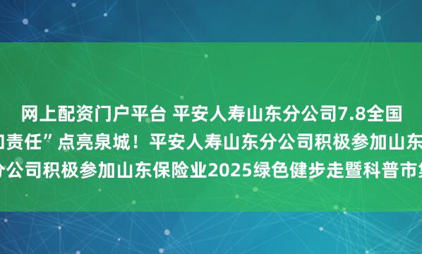 网上配资门户平台 平安人寿山东分公司7.8全国保险公众宣传日:“爱和责任”点亮泉城!平安人寿山东分公司积极参加山东保险业2025绿色健步走暨科普市集活动