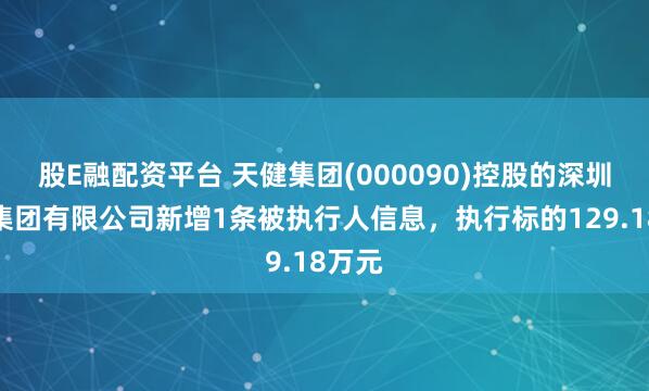 股E融配资平台 天健集团(000090)控股的深圳市政集团有限公司新增1条被执行人信息,执行标的129.18万元
