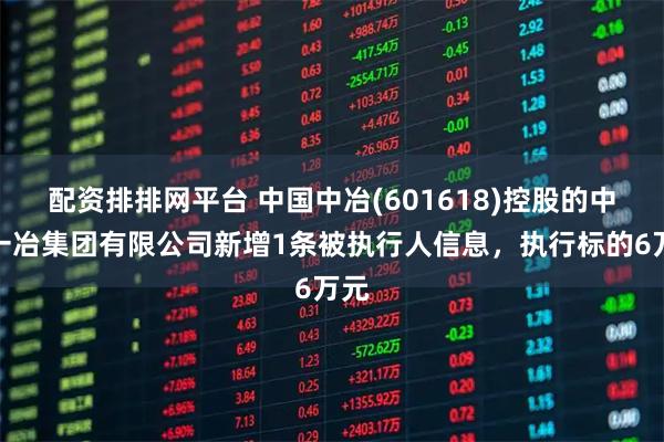 配资排排网平台 中国中冶(601618)控股的中国一冶集团有限公司新增1条被执行人信息，执行标的6万元