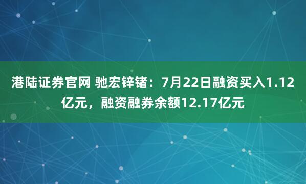 港陆证券官网 驰宏锌锗：7月22日融资买入1.12亿元，融资融券余额12.17亿元