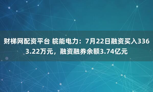 财梯网配资平台 皖能电力:7月22日融资买入3363.22万元,融资融券余额3.74亿元