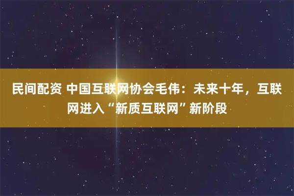 民间配资 中国互联网协会毛伟：未来十年，互联网进入“新质互联网”新阶段