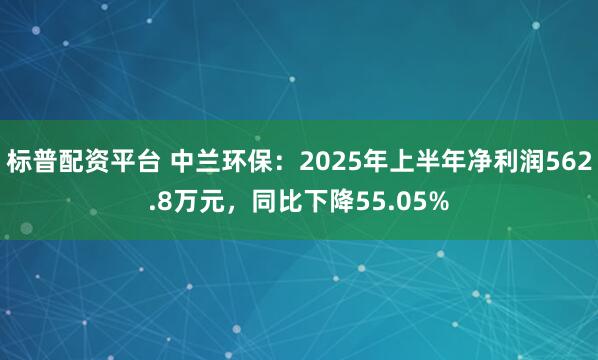 标普配资平台 中兰环保：2025年上半年净利润562.8万元，同比下降55.05%