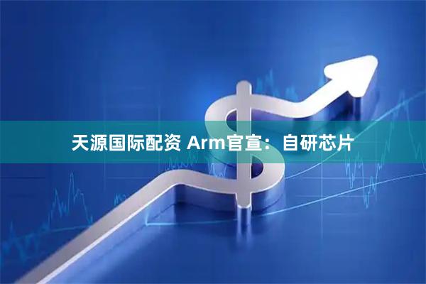 天源国际配资 Arm官宣：自研芯片