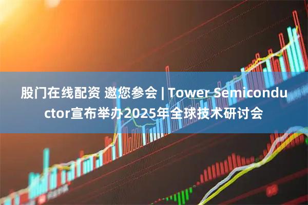 股门在线配资 邀您参会 | Tower Semiconductor宣布举办2025年全球技术研讨会