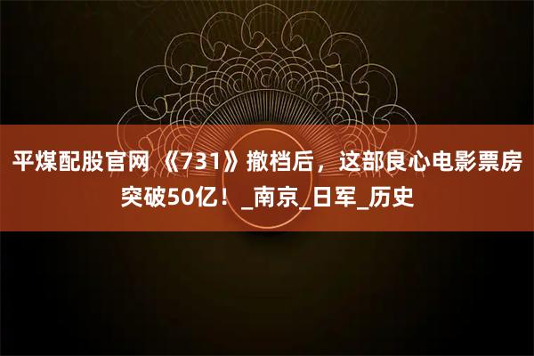 平煤配股官网 《731》撤档后，这部良心电影票房突破50亿！_南京_日军_历史