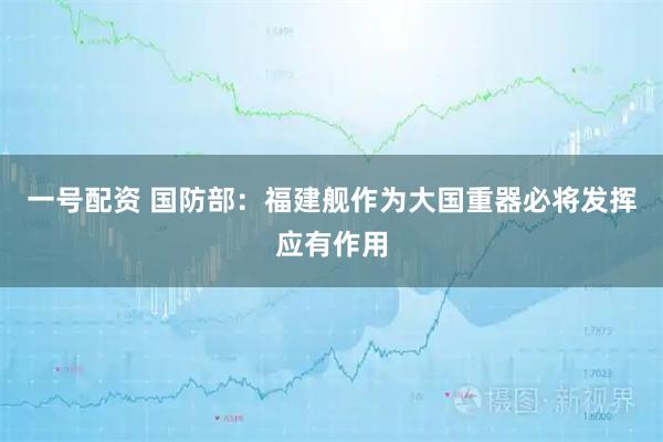 一号配资 国防部：福建舰作为大国重器必将发挥应有作用