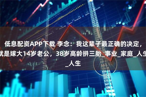 低息配资APP下载 李念：我这辈子最正确的决定，就是嫁大14岁老公，38岁高龄拼三胎_事业_家庭_人生