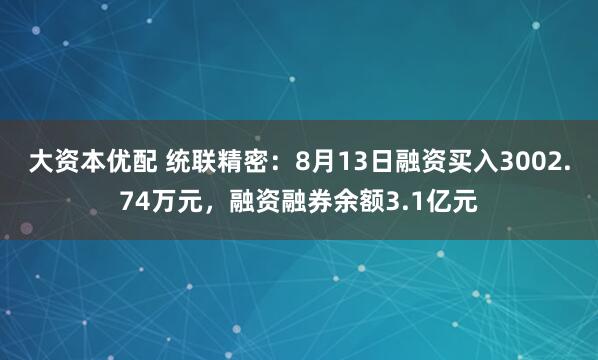 大资本优配 统联精密：8月13日融资买入3002.74万元，融资融券余额3.1亿元