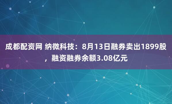 成都配资网 纳微科技:8月13日融券卖出1899股,融资融券余额3.08亿元