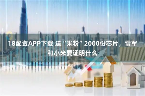 18配资APP下载 送“米粉”2000份芯片，雷军和小米要证明什么