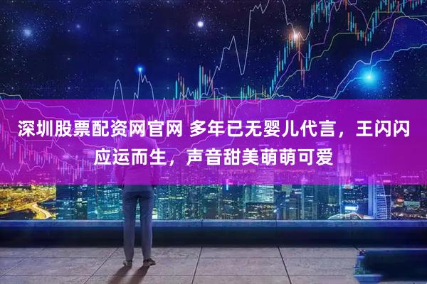 深圳股票配资网官网 多年已无婴儿代言,王闪闪应运而生,声音甜美萌萌可爱