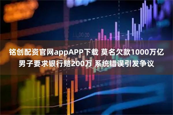 铭创配资官网appAPP下载 莫名欠款1000万亿男子要求银行赔200万 系统错误引发争议