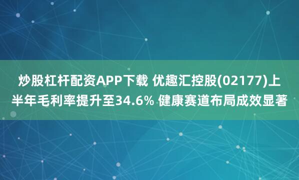 炒股杠杆配资APP下载 优趣汇控股(02177)上半年毛利率提升至34.6% 健康赛道布局成效显著