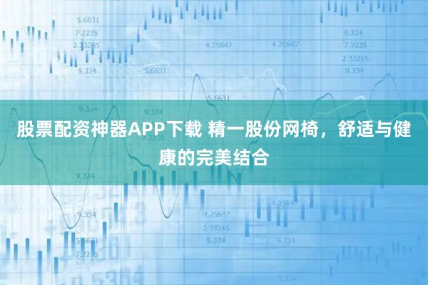 股票配资神器APP下载 精一股份网椅，舒适与健康的完美结合