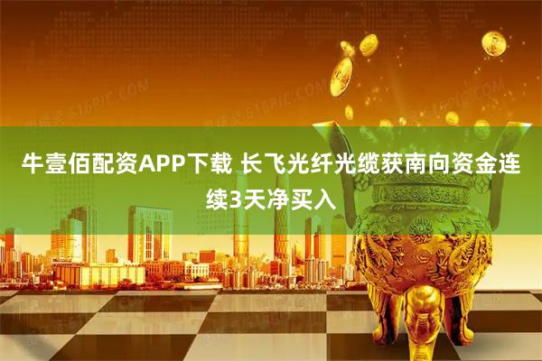 牛壹佰配资APP下载 长飞光纤光缆获南向资金连续3天净买入