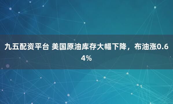 九五配资平台 美国原油库存大幅下降，布油涨0.64%