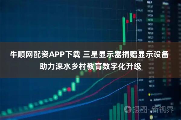 牛顺网配资APP下载 三星显示器捐赠显示设备 助力涞水乡村教育数字化升级