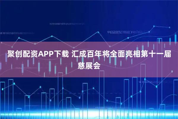 聚创配资APP下载 汇成百年将全面亮相第十一届慈展会