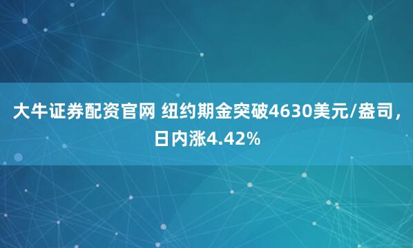 大牛证券配资官网 纽约期金突破4630美元/盎司，日内涨4.42%