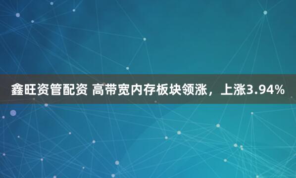 鑫旺资管配资 高带宽内存板块领涨，上涨3.94%