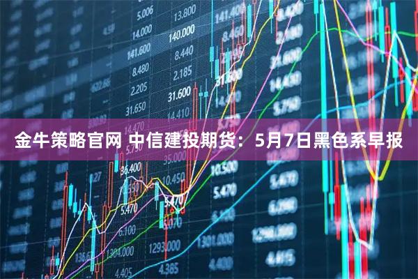 金牛策略官网 中信建投期货：5月7日黑色系早报