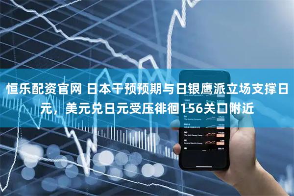 恒乐配资官网 日本干预预期与日银鹰派立场支撑日元，美元兑日元受压徘徊156关口附近