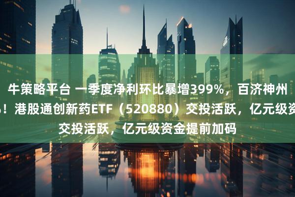 牛策略平台 一季度净利环比暴增399%，百济神州绩后冲高7%！港股通创新药ETF（520880）交投活跃，亿元级资金提前加码